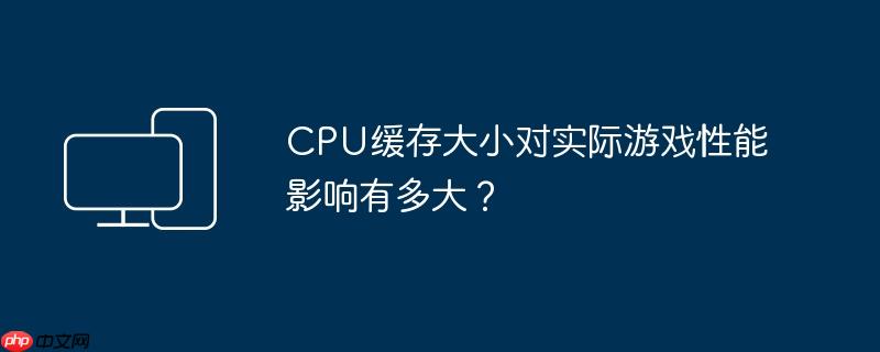 CPU缓存大小对实际游戏性能影响有多大?