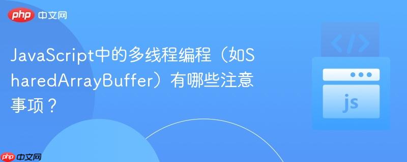 javascript中的多线程编程(如sharedarraybuffer)有哪些注意事项?