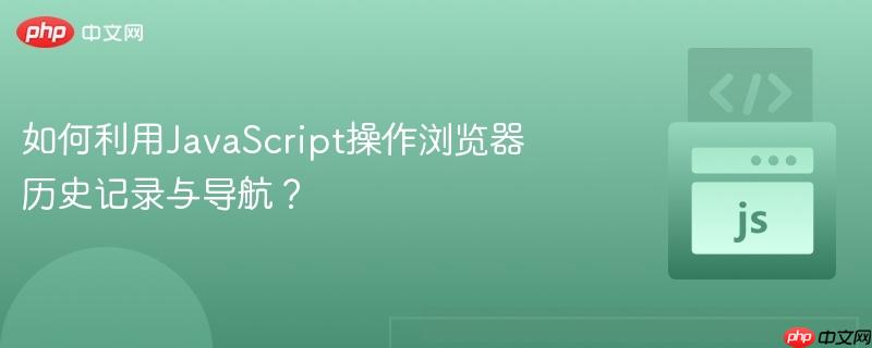 如何利用JavaScript操作浏览器历史记录与导航？