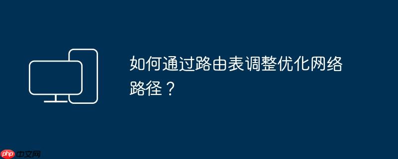 如何通过路由表调整优化网络路径？