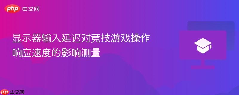 显示器输入延迟对竞技游戏操作响应速度的影响测量