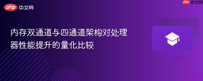 内存双通道与四通道架构对处理器性能提升的量化比较