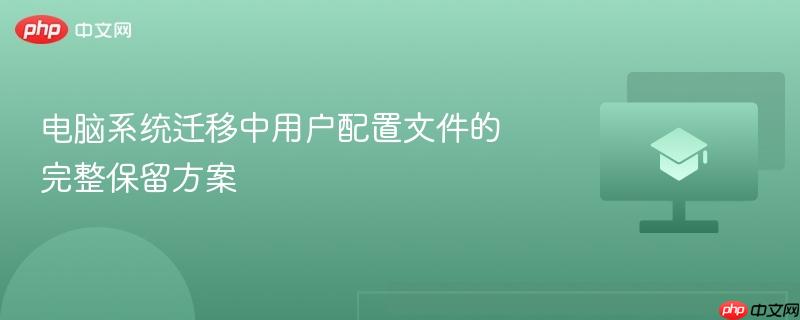 电脑系统迁移中用户配置文件的完整保留方案