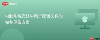 电脑系统迁移中用户配置文件的完整保留方案