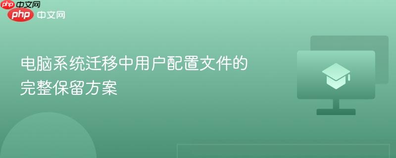 电脑系统迁移中用户配置文件的完整保留方案