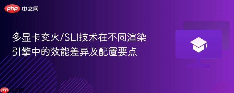 多显卡交火/sli技术在不同渲染引擎中的效能差异及配置要点