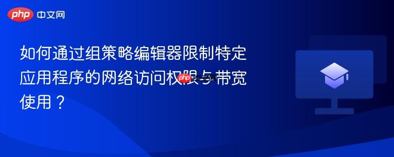 如何通过组策略编辑器限制特定应用程序的网络访问权限与带宽使用？