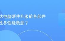 如何评估电脑硬件升级前各部件的兼容性与性能瓶颈？