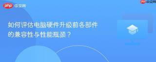 如何评估电脑硬件升级前各部件的兼容性与性能瓶颈？