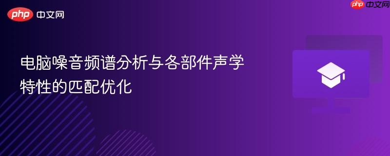 电脑噪音频谱分析与各部件声学特性的匹配优化