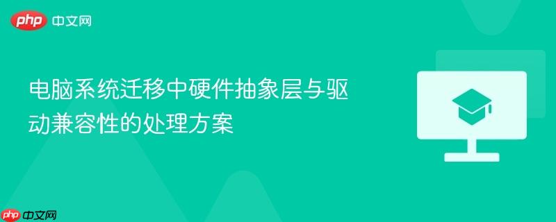 电脑系统迁移中硬件抽象层与驱动兼容性的处理方案