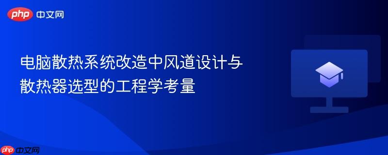 电脑散热系统改造中风道设计与散热器选型的工程学考量
