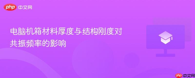 电脑机箱材料厚度与结构刚度对共振频率的影响