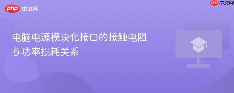 电脑电源模块化接口的接触电阻与功率损耗关系