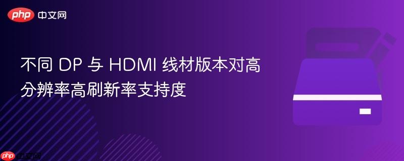 不同 dp 与 hdmi 线材版本对高分辨率高刷新率支持度
