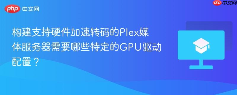 构建支持硬件加速转码的plex媒体服务器需要哪些特定的gpu驱动配置？