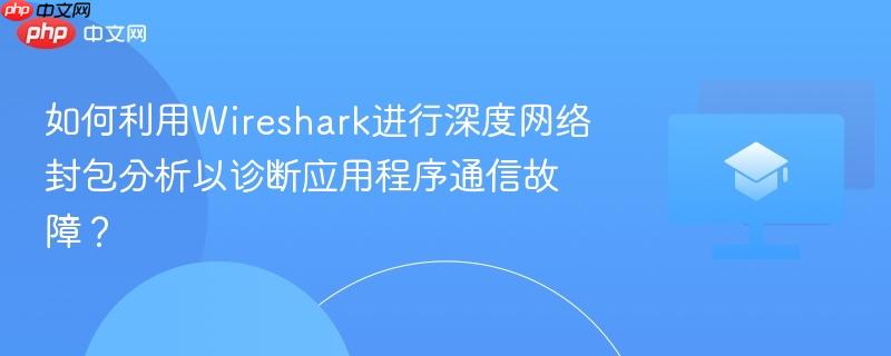 如何利用wireshark进行深度网络封包分析以诊断应用程序通信故障?