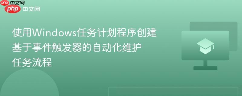 使用windows任务计划程序创建基于事件触发器的自动化维护任务流程