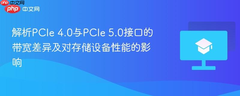 解析PCIe 4.0与PCIe 5.0接口的带宽差异及对存储设备性能的影响