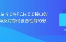 解析PCIe 4.0与PCIe 5.0接口的带宽差异及对存储设备性能的影响