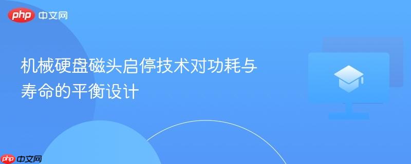 机械硬盘磁头启停技术对功耗与寿命的平衡设计