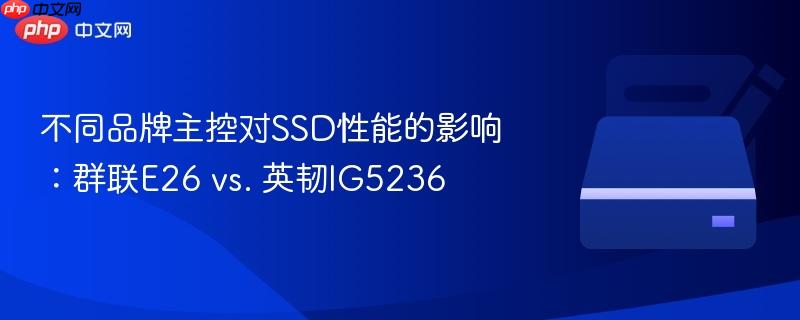 不同品牌主控对SSD性能的影响:群联E26 vs. 英韧IG5236