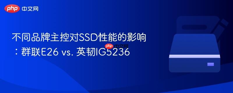 不同品牌主控对ssd性能的影响:群联e26 vs. 英韧ig5236