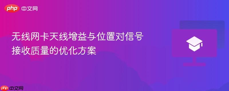 无线网卡天线增益与位置对信号接收质量的优化方案