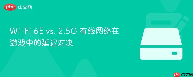 wi-fi 6e vs. 2.5g 有线网络在游戏中的延迟对决