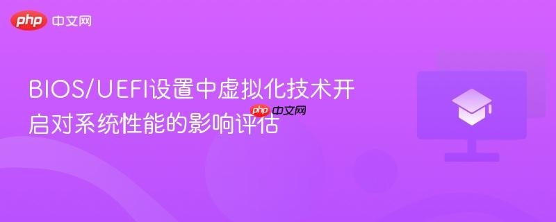 bios/uefi设置中虚拟化技术开启对系统性能的影响评估