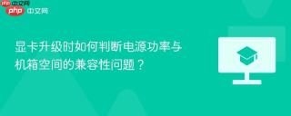 显卡升级时如何判断电源功率与机箱空间的兼容性问题？