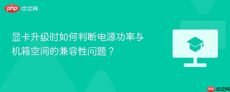 显卡升级时如何判断电源功率与机箱空间的兼容性问题？