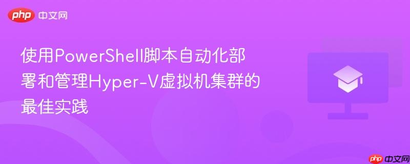 使用PowerShell脚本自动化部署和管理Hyper-V虚拟机集群的最佳实践