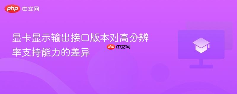 显卡显示输出接口版本对高分辨率支持能力的差异
