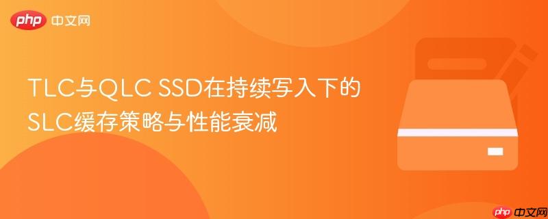 tlc与qlc ssd在持续写入下的slc缓存策略与性能衰减