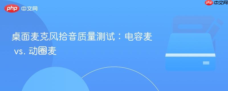 桌面麦克风拾音质量测试:电容麦 vs. 动圈麦