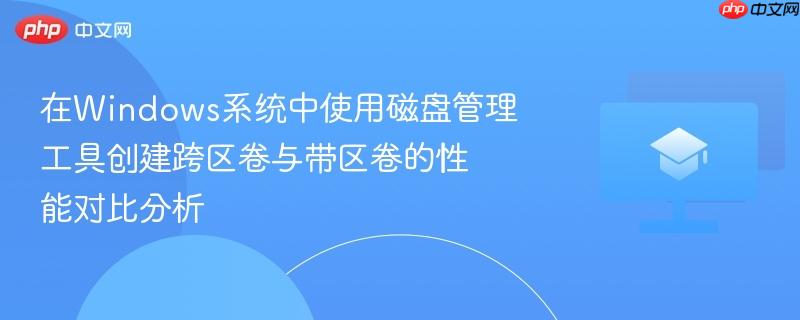 在windows系统中使用磁盘管理工具创建跨区卷与带区卷的性能对比分析