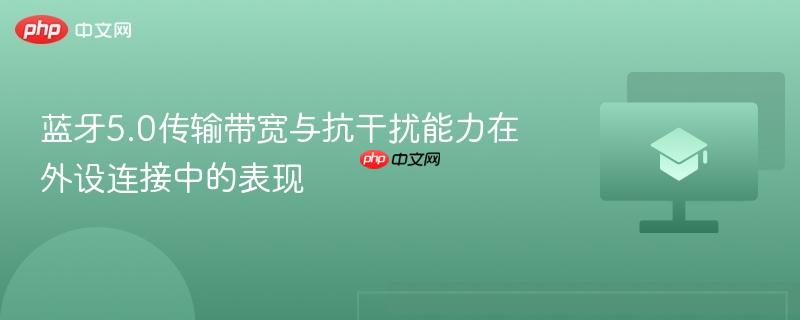 蓝牙5.0传输带宽与抗干扰能力在外设连接中的表现