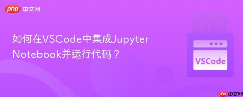 如何在VSCode中集成Jupyter Notebook并运行代码？