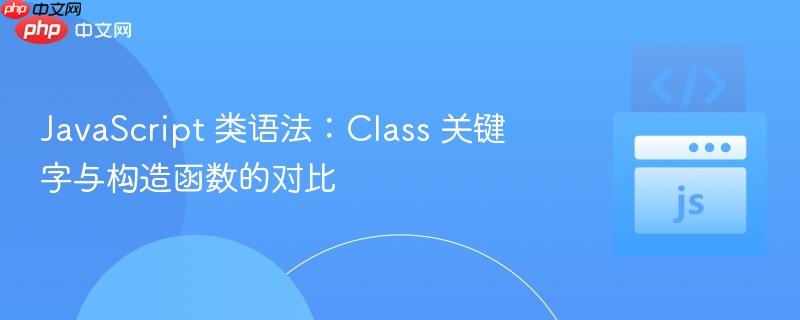javascript 类语法:class 关键字与构造函数的对比