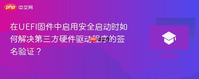 在UEFI固件中启用安全启动时如何解决第三方硬件驱动程序的签名验证？