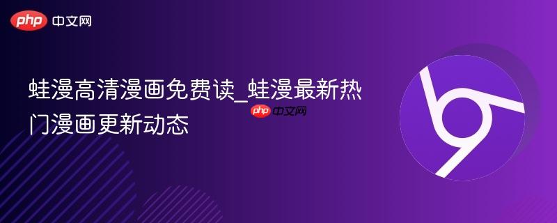 蛙漫高清漫画免费读_蛙漫最新热门漫画更新动态