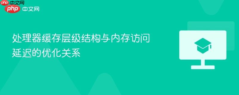 处理器缓存层级结构与内存访问延迟的优化关系