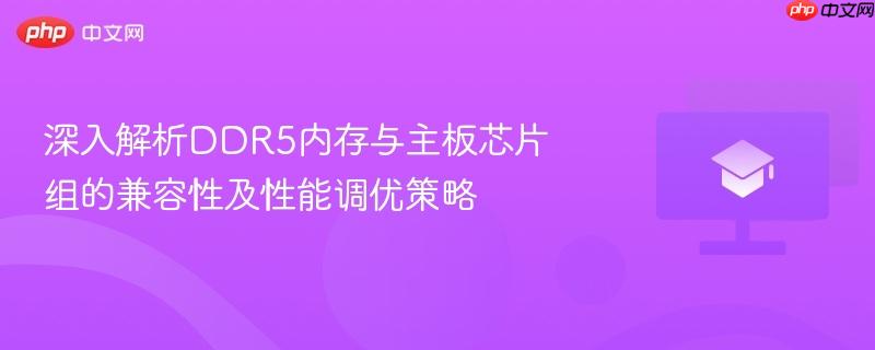 深入解析DDR5内存与主板芯片组的兼容性及性能调优策略