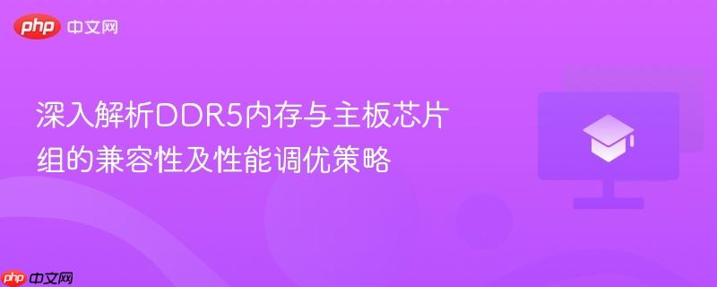 深入解析ddr5内存与主板芯片组的兼容性及性能调优策略