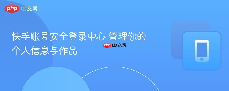 快手账号安全登录中心 管理你的个人信息与作品