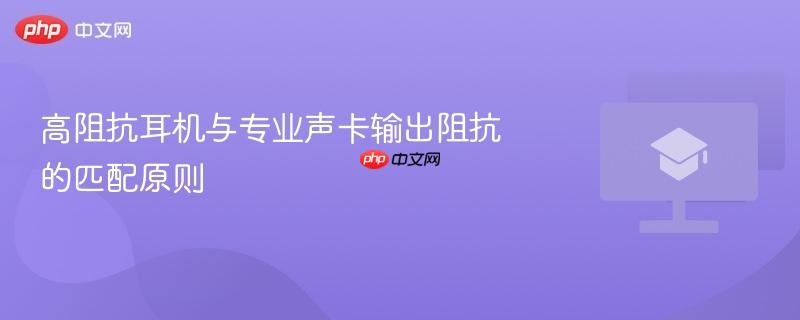 高阻抗耳机与专业声卡输出阻抗的匹配原则