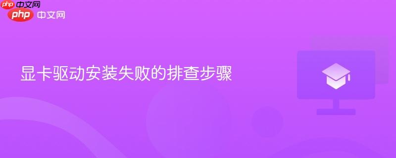 显卡驱动安装失败的排查步骤