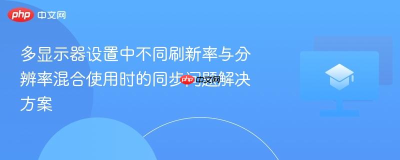 多显示器设置中不同刷新率与分辨率混合使用时的同步问题解决方案