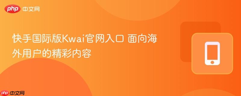 快手国际版kwai官网入口 面向海外用户的精彩内容